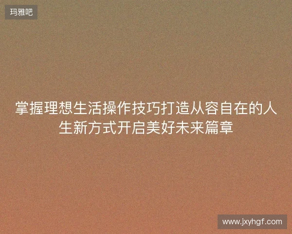 掌握理想生活操作技巧打造从容自在的人生新方式开启美好未来篇章 掌握理想生活操作技巧打造从容自在的人生新方式开启美好未来篇章