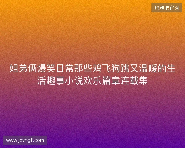 姐弟俩爆笑日常那些鸡飞狗跳又温暖的生活趣事小说欢乐篇章连载集 姐弟俩爆笑日常那些鸡飞狗跳又温暖的生活趣事小说欢乐篇章连载集